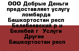 ООО Добрые Деньги предоставляет услугу ломбарда - Башкортостан респ., Белебеевский р-н, Белебей г. Услуги » Другие   . Башкортостан респ.